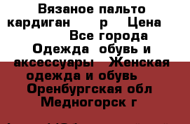 Вязаное пальто кардиган 44-46р. › Цена ­ 6 000 - Все города Одежда, обувь и аксессуары » Женская одежда и обувь   . Оренбургская обл.,Медногорск г.